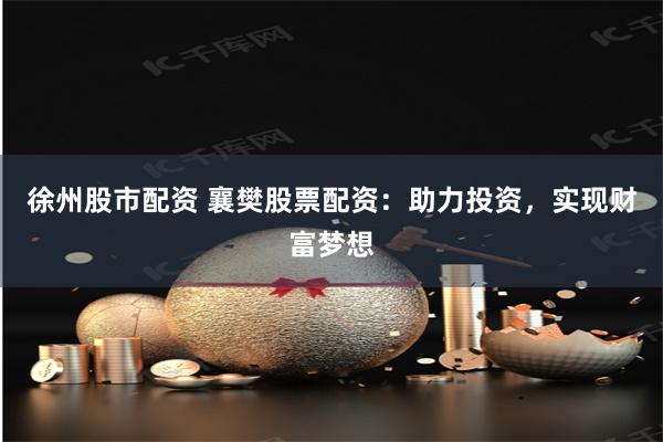 徐州股市配资 襄樊股票配资：助力投资，实现财富梦想